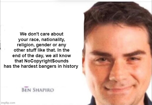 Ben Shapiro Quotes | We don't care about your race, nationality, religion, gender or any other stuff like that. In the end of the day, we all know that NoCopyrightSounds has the hardest bangers in history | image tagged in ben shapiro quotes | made w/ Imgflip meme maker
