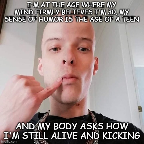 Mind age 30 | I'M AT THE AGE WHERE MY MIND FIRMLY BELIEVES I'M 30, MY SENSE OF HUMOR IS THE AGE OF A TEEN; AND MY BODY ASKS HOW I'M STILL ALIVE AND KICKING | image tagged in mentally a teen | made w/ Imgflip meme maker