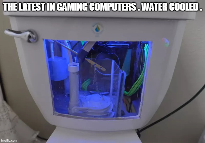 memes by Brad - I'm using toilet water to cool my computer | THE LATEST IN GAMING COMPUTERS . WATER COOLED . | image tagged in funny,gaming,computer,toilet,pc gaming,video games | made w/ Imgflip meme maker