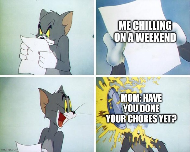 Every weekend be like... | ME CHILLING ON A WEEKEND; MOM: HAVE YOU DONE YOUR CHORES YET? | image tagged in tom pie in the face | made w/ Imgflip meme maker