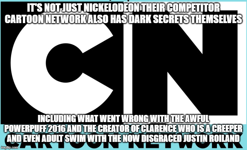 exposing cartoon network | IT'S NOT JUST NICKELODEON THEIR COMPETITOR CARTOON NETWORK ALSO HAS DARK SECRETS THEMSELVES; INCLUDING WHAT WENT WRONG WITH THE AWFUL POWERPUFF 2016 AND THE CREATOR OF CLARENCE WHO IS A CREEPER AND EVEN ADULT SWIM WITH THE NOW DISGRACED JUSTIN ROILAND | image tagged in cartoon network 2010s-present logo,exposed,the truth | made w/ Imgflip meme maker