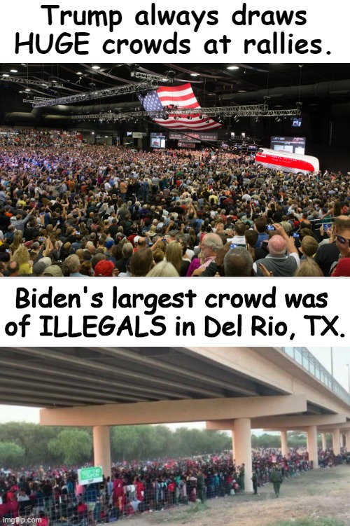 Quite a Visual ... | Trump always draws 
HUGE crowds at rallies. Biden's largest crowd was 
of ILLEGALS in Del Rio, TX. | image tagged in political humor,donald trump,joe biden,a man for the people vs a man for himself,americans,illegals | made w/ Imgflip meme maker