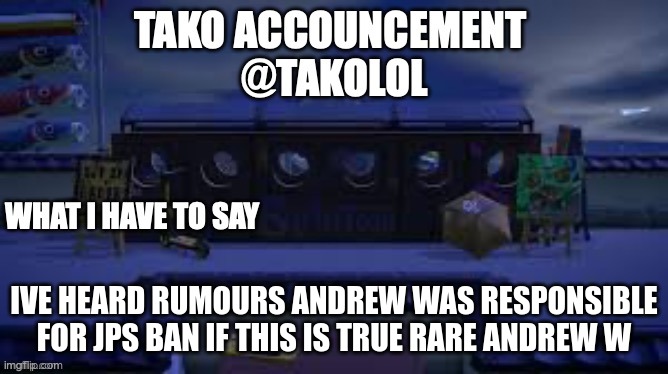 TAKO ANNOUNCEMENT | IVE HEARD RUMOURS ANDREW WAS RESPONSIBLE FOR JPS BAN IF THIS IS TRUE RARE ANDREW W | image tagged in tako announcement | made w/ Imgflip meme maker