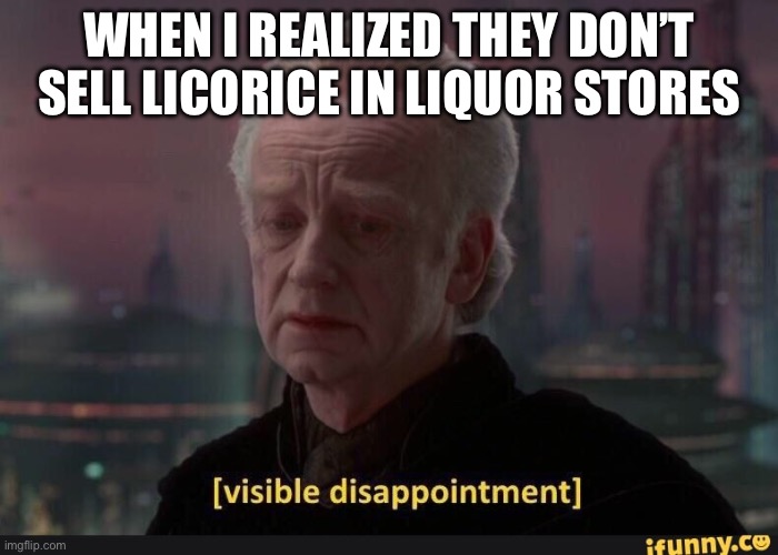 visible dissappointment | WHEN I REALIZED THEY DON’T SELL LICORICE IN LIQUOR STORES | image tagged in visible dissappointment | made w/ Imgflip meme maker