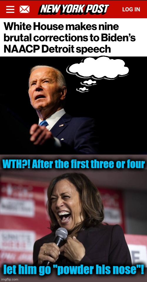 Get a teleprompter with a built-in PA system, and save everyone all this nonsense! | WTH?! After the first three or four; let him go "powder his nose"! | image tagged in kamala laughing,joe biden,dementia,memes,corrections,speech | made w/ Imgflip meme maker
