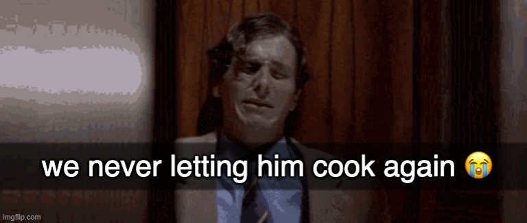@you know who you are | image tagged in we never letting him cook again | made w/ Imgflip meme maker
