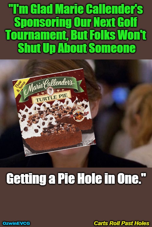 Carts Roll Past Holes [PSC] | "I'm Glad Marie Callender's 

Sponsoring Our Next Golf 

Tournament, But Folks Won't 

Shut Up About Someone; Getting a Pie Hole in One."; Carts Roll Past Holes; OzwinEVCG | image tagged in face you make,sponsor,memes,annoying tina,tournament,consequences | made w/ Imgflip meme maker