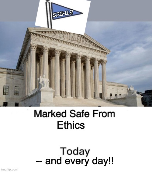 ETHICS Ethics -- and every day!! | image tagged in supreme court,memes,marked safe from | made w/ Imgflip meme maker