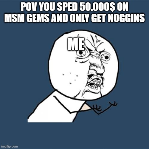 Y U No | POV YOU SPED 50.000$ ON MSM GEMS AND ONLY GET NOGGINS; ME | image tagged in memes,y u no | made w/ Imgflip meme maker