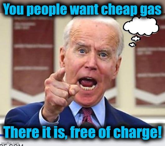 Joe Biden no malarkey | You people want cheap gas There it is, free of charge! | image tagged in joe biden no malarkey | made w/ Imgflip meme maker