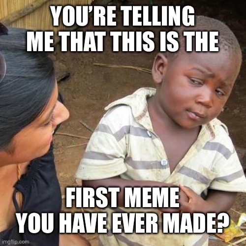 First ever MEME made | YOU’RE TELLING ME THAT THIS IS THE; FIRST MEME YOU HAVE EVER MADE? | image tagged in memes,third world skeptical kid,first meme | made w/ Imgflip meme maker