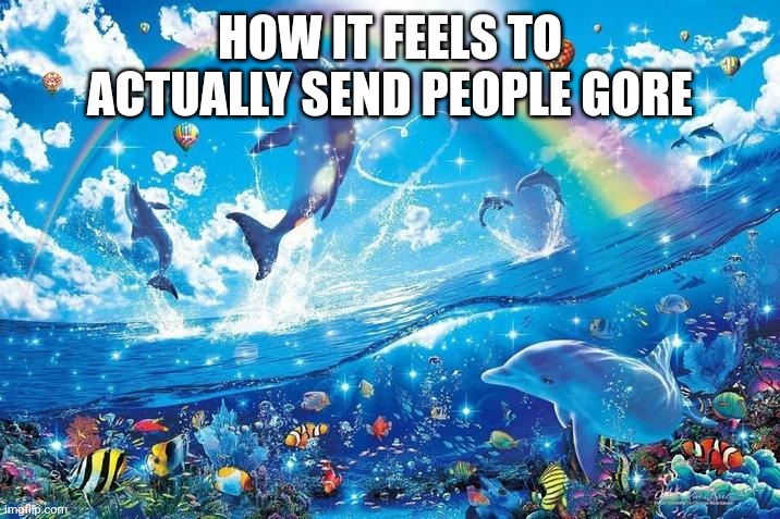 Happy dolphin rainbow | HOW IT FEELS TO ACTUALLY SEND PEOPLE GORE | image tagged in happy dolphin rainbow | made w/ Imgflip meme maker