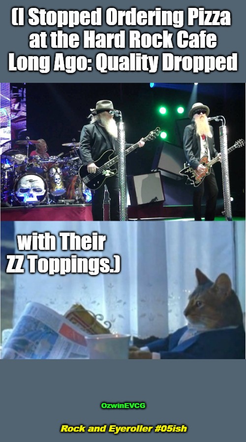 Rock and Eyeroller #05ish [PSC] | (I Stopped Ordering Pizza 

 at the Hard Rock Cafe 

Long Ago: Quality Dropped; with Their 

ZZ Toppings.); OzwinEVCG; Rock and Eyeroller #05ish | image tagged in cats,music,food,memes,then and now,rock and eyeroll | made w/ Imgflip meme maker