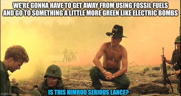 I love the smell of Napalm in the morning | WE'RE GONNA HAVE TO GET AWAY FROM USING FOSSIL FUELS AND GO TO SOMETHING A LITTLE MORE GREEN LIKE ELECTRIC BOMBS IS THIS NIMROD SERIOUS LANC | image tagged in i love the smell of napalm in the morning | made w/ Imgflip meme maker