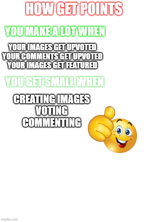 I think everyone knows | HOW GET POINTS; YOU MAKE A LOT WHEN; YOUR IMAGES GET UPVOTED
YOUR COMMENTS GET UPVOTED
YOUR IMAGES GET FEATURED; YOU GET SMALL WHEN; CREATING IMAGES
VOTING
COMMENTING | image tagged in imgflip points,tips,and that's a fact,tricks | made w/ Imgflip meme maker