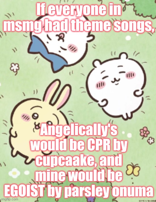 Icy's chiikawa template | If everyone in msmg had theme songs, Angelically's would be CPR by cupcaake, and mine would be EGOIST by parsley onuma | image tagged in icy's chiikawa template | made w/ Imgflip meme maker