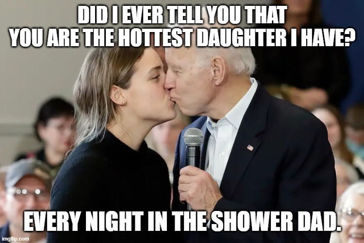 AshleyBidensDiary | DID I EVER TELL YOU THAT YOU ARE THE HOTTEST DAUGHTER I HAVE? EVERY NIGHT IN THE SHOWER DAD. | image tagged in joebiden,pedojoed,mayorkasimpeachment | made w/ Imgflip meme maker
