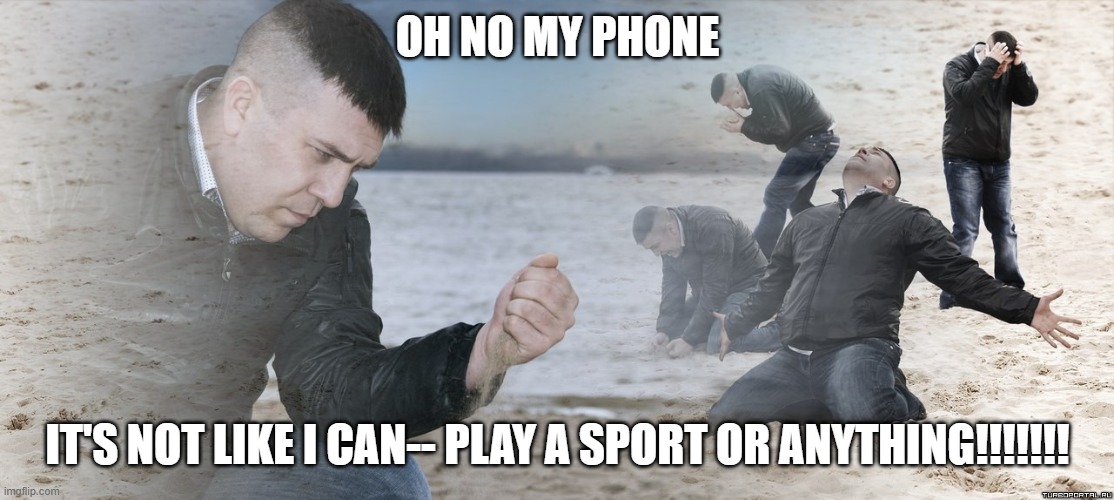 Guy with sand in the hands of despair | OH NO MY PHONE IT'S NOT LIKE I CAN-- PLAY A SPORT OR ANYTHING!!!!!!! | image tagged in guy with sand in the hands of despair | made w/ Imgflip meme maker