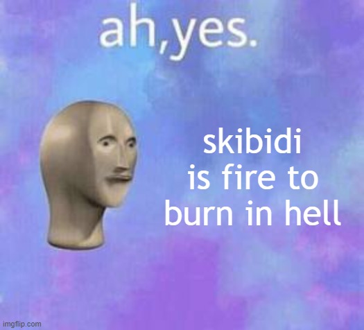 Ah yes | skibidi is fire to burn in hell | image tagged in ah yes | made w/ Imgflip meme maker