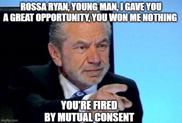 Alan Sugar | ROSSA RYAN, YOUNG MAN, I GAVE YOU A GREAT OPPORTUNITY, YOU WON ME NOTHING; YOU'RE FIRED
BY MUTUAL CONSENT | image tagged in alan sugar | made w/ Imgflip meme maker