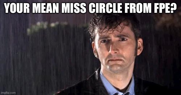 doctor who rain | YOUR MEAN MISS CIRCLE FROM FPE? | image tagged in doctor who rain | made w/ Imgflip meme maker