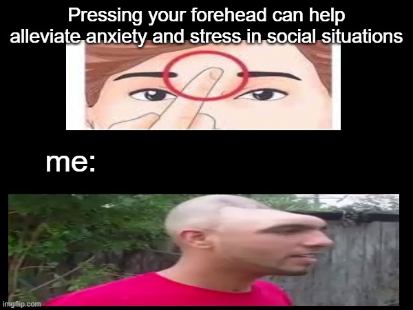 no title | Pressing your forehead can help alleviate anxiety and stress in social situations; me: | image tagged in memes,dent head | made w/ Imgflip meme maker