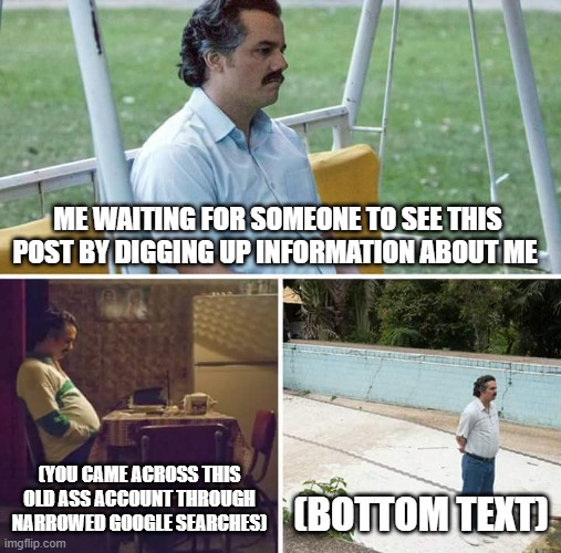Sad Pablo Escobar Meme | ME WAITING FOR SOMEONE TO SEE THIS POST BY DIGGING UP INFORMATION ABOUT ME; (YOU CAME ACROSS THIS OLD ASS ACCOUNT THROUGH NARROWED GOOGLE SEARCHES); (BOTTOM TEXT) | image tagged in memes,sad pablo escobar | made w/ Imgflip meme maker