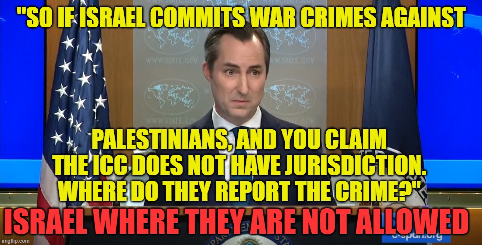 Just shut up we don't want to hear your facts | "SO IF ISRAEL COMMITS WAR CRIMES AGAINST; PALESTINIANS, AND YOU CLAIM THE ICC DOES NOT HAVE JURISDICTION. WHERE DO THEY REPORT THE CRIME?"; ISRAEL WHERE THEY ARE NOT ALLOWED | image tagged in oxymoron,israel,palestine,war criminal,iran,us government | made w/ Imgflip meme maker