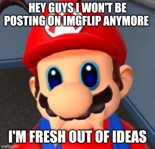 Sad Mario Face | HEY GUYS I WON'T BE POSTING ON IMGFLIP ANYMORE; I'M FRESH OUT OF IDEAS | image tagged in sad mario face | made w/ Imgflip meme maker