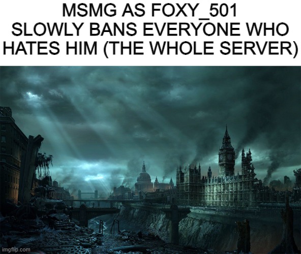 Dystopia London | MSMG AS FOXY_501 SLOWLY BANS EVERYONE WHO HATES HIM (THE WHOLE SERVER) | image tagged in dystopia london | made w/ Imgflip meme maker