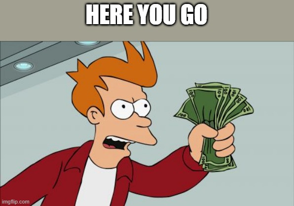 Shut Up And Take My Money Fry Meme | HERE YOU GO | image tagged in memes,shut up and take my money fry | made w/ Imgflip meme maker
