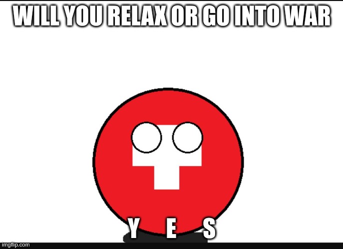 Countryball switzerland  | WILL YOU RELAX OR GO INTO WAR; Y      E      S | image tagged in countryball switzerland | made w/ Imgflip meme maker