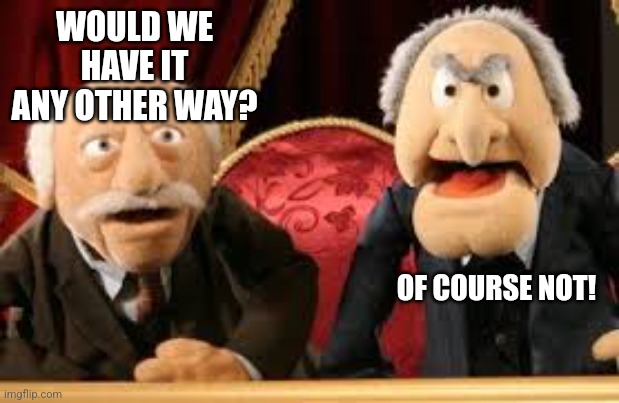 Old Guys from Muppets | WOULD WE HAVE IT ANY OTHER WAY? OF COURSE NOT! | image tagged in old guys from muppets,memes | made w/ Imgflip meme maker