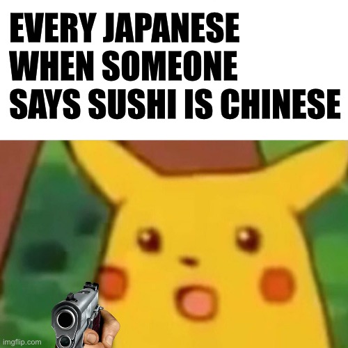Surprised Pikachu Meme | EVERY JAPANESE WHEN SOMEONE SAYS SUSHI IS CHINESE | image tagged in memes,surprised pikachu | made w/ Imgflip meme maker