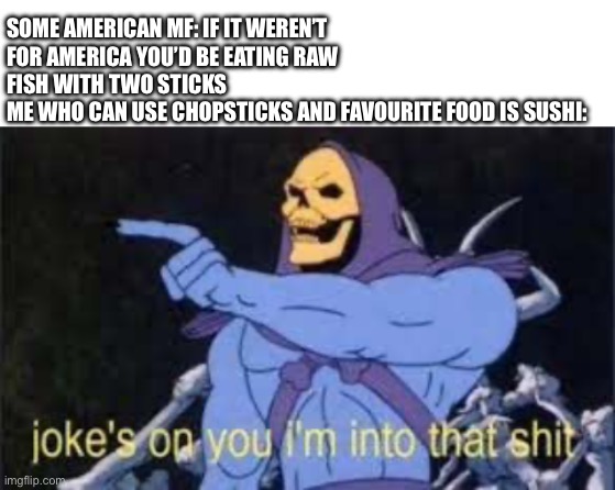 SOME AMERICAN MF: IF IT WEREN’T FOR AMERICA YOU’D BE EATING RAW FISH WITH TWO STICKS 
ME WHO CAN USE CHOPSTICKS AND FAVOURITE FOOD IS SUSHI: | image tagged in blank white template,jokes on you im into that shit | made w/ Imgflip meme maker