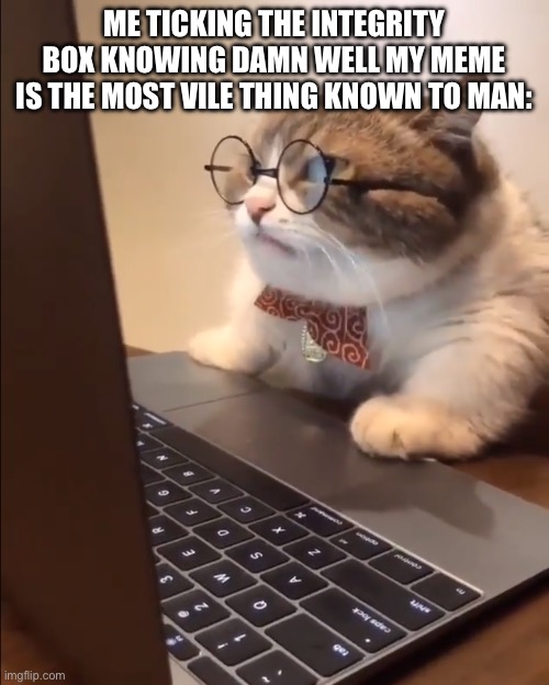 research cat | ME TICKING THE INTEGRITY BOX KNOWING DAMN WELL MY MEME IS THE MOST VILE THING KNOWN TO MAN: | image tagged in research cat | made w/ Imgflip meme maker