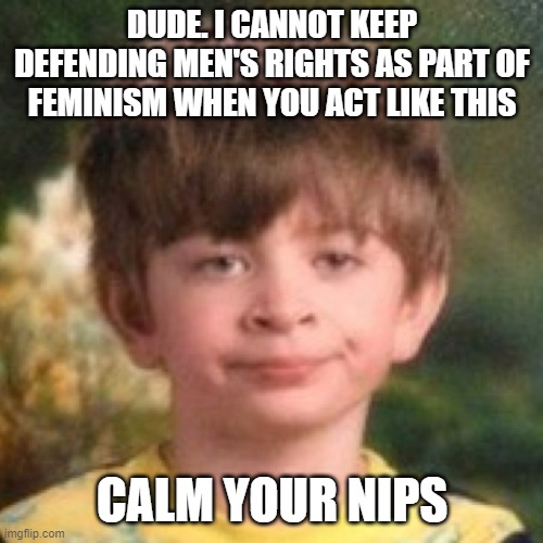 Annoyed face | DUDE. I CANNOT KEEP DEFENDING MEN'S RIGHTS AS PART OF FEMINISM WHEN YOU ACT LIKE THIS CALM YOUR NIPS | image tagged in annoyed face | made w/ Imgflip meme maker