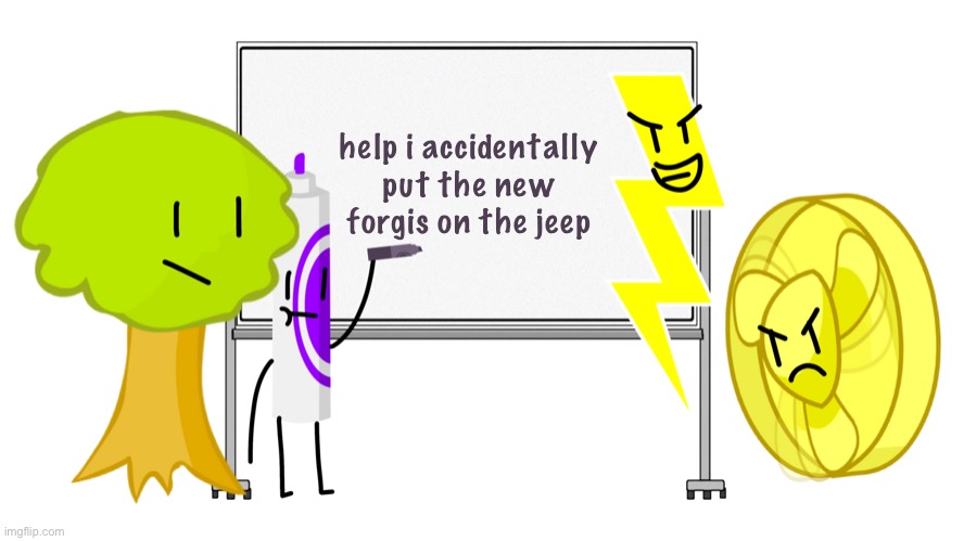 Marker writing on a whiteboard with Lightning, Tree, & Fanny | help i accidentally put the new forgis on the jeep | image tagged in marker writing on a whiteboard with lightning tree fanny | made w/ Imgflip meme maker
