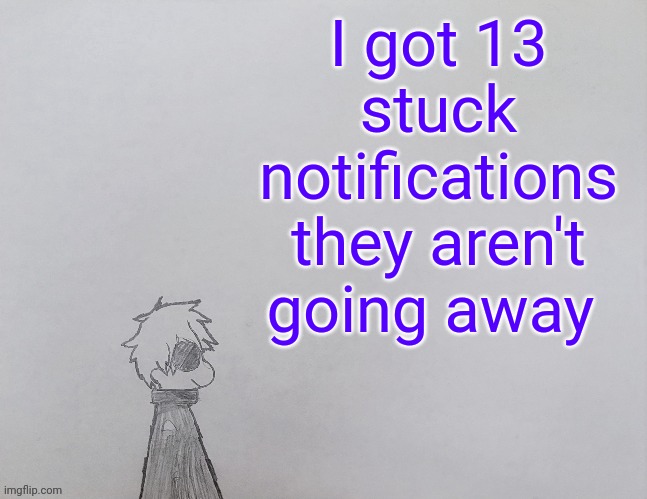 Temp by anybadboy | I got 13 stuck notifications they aren't going away | image tagged in temp by anybadboy | made w/ Imgflip meme maker