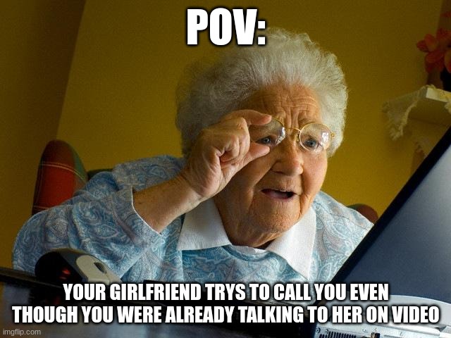 Grandma Finds The Internet | POV:; YOUR GIRLFRIEND TRYS TO CALL YOU EVEN THOUGH YOU WERE ALREADY TALKING TO HER ON VIDEO | image tagged in memes,grandma finds the internet | made w/ Imgflip meme maker
