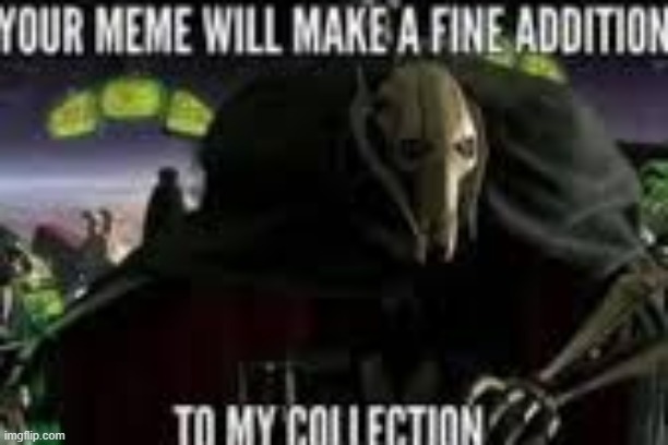 Your meme will make a fine addition to my collection | image tagged in your meme will make a fine addition to my collection | made w/ Imgflip meme maker