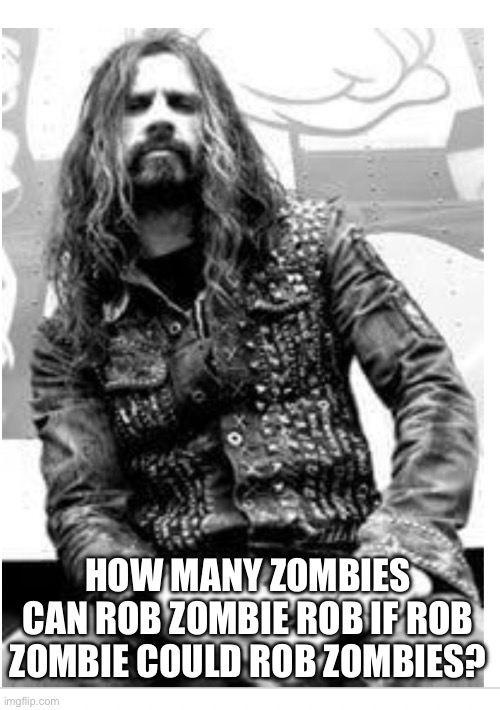 Rob Zombie? | HOW MANY ZOMBIES CAN ROB ZOMBIE ROB IF ROB ZOMBIE COULD ROB ZOMBIES? | image tagged in rob zombie | made w/ Imgflip meme maker