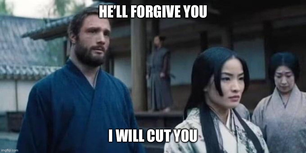 Anjin | HE’LL FORGIVE YOU; I WILL CUT YOU | image tagged in anjin | made w/ Imgflip meme maker