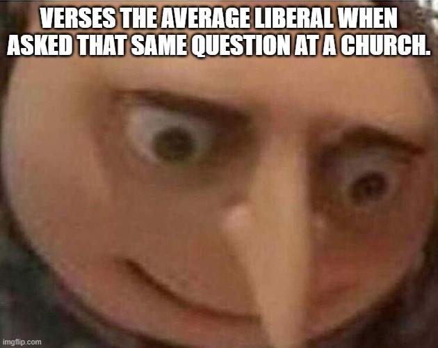 gru meme | VERSES THE AVERAGE LIBERAL WHEN ASKED THAT SAME QUESTION AT A CHURCH. | image tagged in gru meme | made w/ Imgflip meme maker