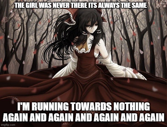 a forest | THE GIRL WAS NEVER THERE ITS ALWAYS THE SAME; I'M RUNNING TOWARDS NOTHING AGAIN AND AGAIN AND AGAIN AND AGAIN | image tagged in forest,gothic,horror | made w/ Imgflip meme maker
