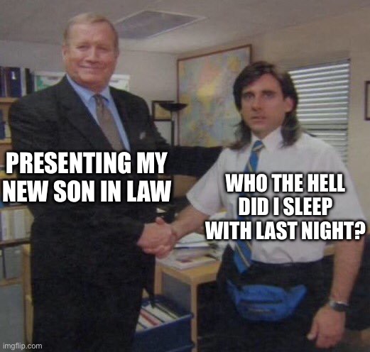 the office congratulations | PRESENTING MY NEW SON IN LAW; WHO THE HELL DID I SLEEP WITH LAST NIGHT? | image tagged in the office congratulations | made w/ Imgflip meme maker