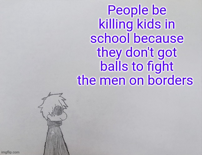 No need to ask it's the facts | People be killing kids in school because they don't got balls to fight the men on borders | image tagged in temp by anybadboy | made w/ Imgflip meme maker