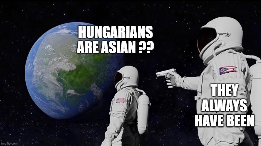 astronaut meme always has been template | HUNGARIANS ARE ASIAN ?? THEY ALWAYS HAVE BEEN | image tagged in astronaut meme always has been template | made w/ Imgflip meme maker