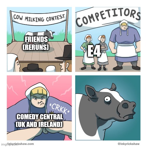 cow milking contest | FRIENDS (RERUNS); E4; COMEDY CENTRAL (UK AND IRELAND) | image tagged in cow milking contest | made w/ Imgflip meme maker