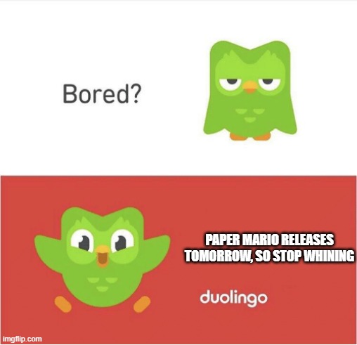 it is | PAPER MARIO RELEASES TOMORROW, SO STOP WHINING | image tagged in duolingo bored,paper mario | made w/ Imgflip meme maker